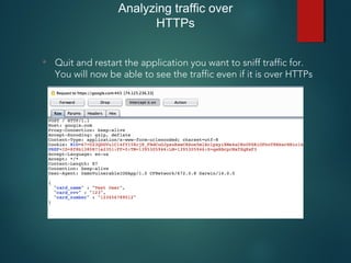 Analyzing traffic over
HTTPs
• Quit and restart the application you want to sniff traffic for.
You will now be able to see the traffic even if it is over HTTPs
 