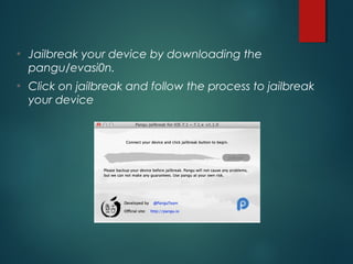 • Jailbreak your device by downloading the
pangu/evasi0n.
• Click on jailbreak and follow the process to jailbreak
your device
 