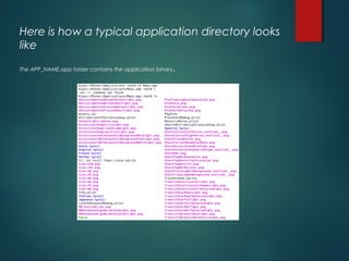 Here is how a typical application directory looks
like
The APP_NAME.app folder contains the application binary.
 