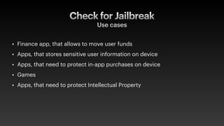 Check for Jailbreak
Use cases
• Finance app, that allows to move user funds
• Apps, that stores sensitive user information on device
• Apps, that need to protect in-app purchases on device
• Games
• Apps, that need to protect Intellectual Property
 