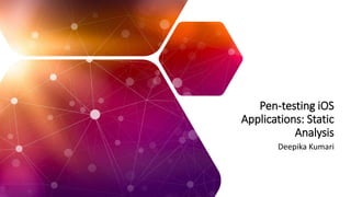 Pen-testing iOS
Applications: Static
Analysis
Deepika Kumari
 