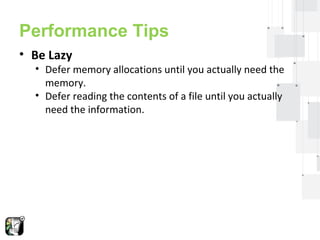 Performance Tips 
• Be Lazy 
• Defer memory allocations until you actually need the 
memory. 
• Defer reading the contents of a file until you actually 
need the information. 
 