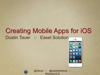 Creating Mobile Apps for iOS
Dustin Tauer :: Easel Solution




             @dtauer :: @easelsolutions ::
                     #AdobeLS12
 