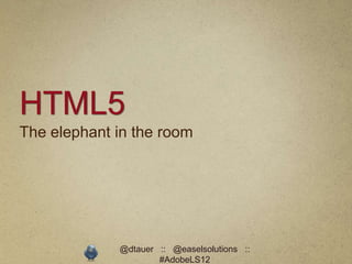 HTML5
The elephant in the room




             @dtauer :: @easelsolutions ::
                     #AdobeLS12
 