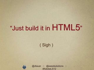 “Just build it in HTML5”

             ( Sigh )



       @dtauer :: @easelsolutions ::
               #AdobeLS12
 
