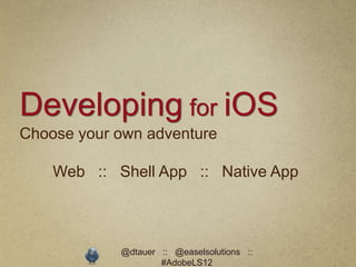 Developing for iOS
Choose your own adventure

    Web :: Shell App :: Native App



            @dtauer :: @easelsolutions ::
                    #AdobeLS12
 
