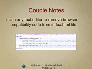 Couple Notes
   Use any text editor to remove browser
    compatibility code from index.html file




                @dtauer :: @easelsolutions ::
                        #AdobeLS12
 