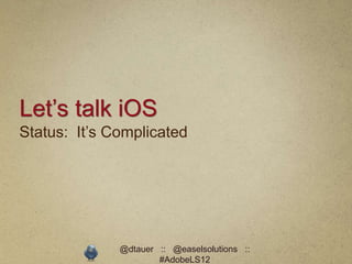 Let’s talk iOS
Status: It’s Complicated




              @dtauer :: @easelsolutions ::
                      #AdobeLS12
 