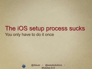 The iOS setup process sucks
You only have to do it once




              @dtauer :: @easelsolutions ::
                      #AdobeLS12
 