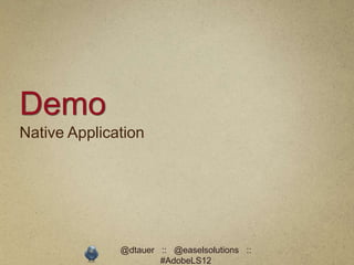 Demo
Native Application




              @dtauer :: @easelsolutions ::
                      #AdobeLS12
 