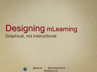 Designing mLearning
Graphical, not instructional




               @dtauer :: @easelsolutions ::
                       #AdobeLS12
 