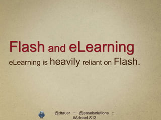 Flash and eLearning
eLearning is heavily reliant on Flash.




             @dtauer :: @easelsolutions ::
                     #AdobeLS12
 