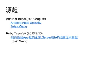 源起
Android Taipei (2013 August)
Android Apps Security
Taien Wang
Ruby Tuesday (2013.9.10)
別再偷我App裡的⾦金幣:Server端IAP的處理與驗證
Kevin Wang

 