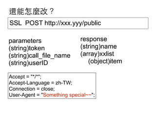 還能怎麼改？
SSL POST http://xxx.yyy/public
parameters
(string)token
(string)call_file_name
(string)userID

response
(string)name
(array)xxlist
(object)item

Accept = "*/*";
Accept-Language = zh-TW;
Connection = close;
User-Agent = "Something special~~";

 