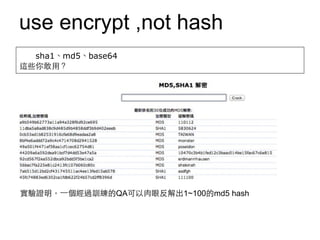 use encrypt ,not hash
sha1、md5、base64
這些你敢⽤用？

實驗證明，⼀一個經過訓練的QA可以⾁肉眼反解出1~100的md5 hash

 