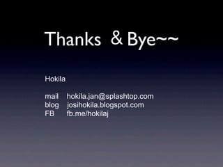 Thanks ＆Bye~~
Hokila
mail
blog
FB

hokila.jan@splashtop.com
josihokila.blogspot.com
fb.me/hokilaj

 