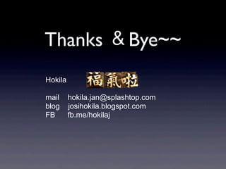 Thanks ＆Bye~~
Hokila
mail
blog
FB

hokila.jan@splashtop.com
josihokila.blogspot.com
fb.me/hokilaj

 