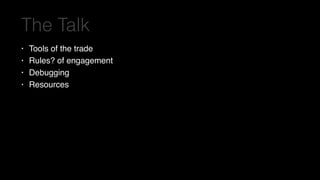 The Talk
• Tools of the trade
• Rules? of engagement
• Debugging
• Resources
 