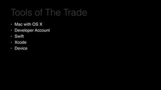 Tools of The Trade
• Mac with OS X
• Developer Account
• Swift
• Xcode
• Device
 
