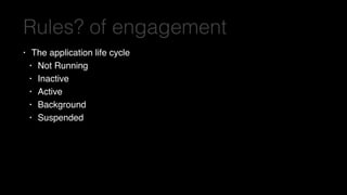 Rules? of engagement
• The application life cycle
• Not Running
• Inactive
• Active
• Background
• Suspended
 