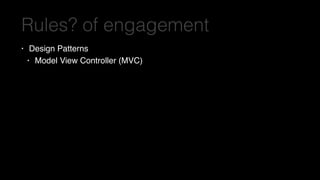Rules? of engagement
• Design Patterns
• Model View Controller (MVC)
 