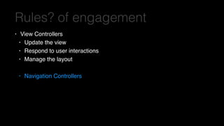 Rules? of engagement
• View Controllers
• Update the view
• Respond to user interactions
• Manage the layout
• Navigation Controllers
 
