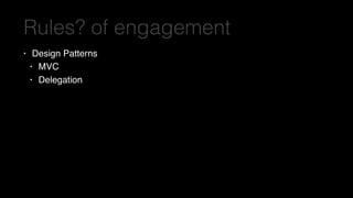Rules? of engagement
• Design Patterns
• MVC
• Delegation
 