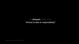 Delegation Design Pattern in iOS & OS X
To delegate [verb], is to:
“entrust (a task or responsibility)”
 