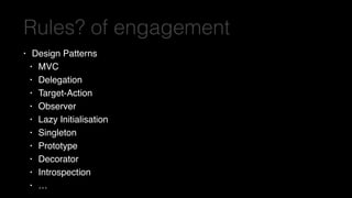 Rules? of engagement
• Design Patterns
• MVC
• Delegation
• Target-Action
• Observer
• Lazy Initialisation
• Singleton
• Prototype
• Decorator
• Introspection
• …
 