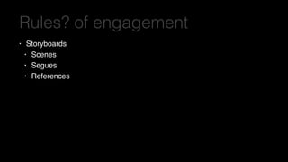 Rules? of engagement
• Storyboards
• Scenes
• Segues
• References
 