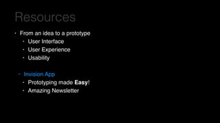 Resources
• From an idea to a prototype
• User Interface
• User Experience
• Usability
• Invision App
• Prototyping made Easy!
• Amazing Newsletter
 