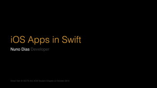 iOS Apps in Swift
Nuno Dias Developer
Smart Talk @ ISCTE-IUL ACM Student Chapter on October 2015
 