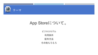 テーマ
App Storeについて。
ビジネスモデル
利用条件
配布方法
その他もろもろ
 
