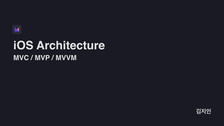 iOS Architecture
김지인
MVC / MVP / MVVM
 