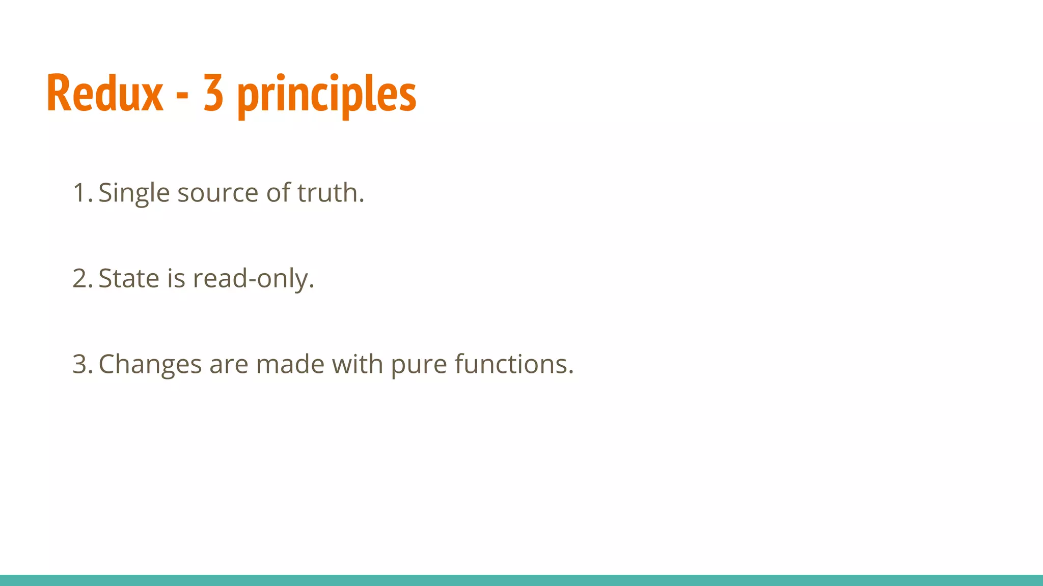 Redux - 3 principles
1. Single source of truth.
2. State is read-only.
3. Changes are made with pure functions.
 