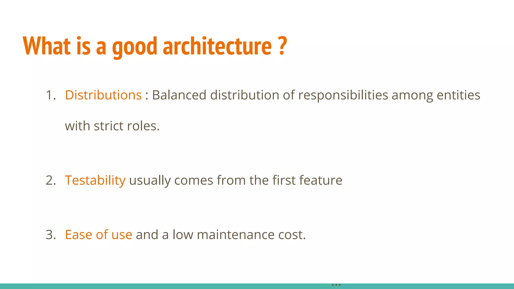 What is a good architecture ?
1. Distributions : Balanced distribution of responsibilities among entities
with strict roles.
2. Testability usually comes from the first feature
3. Ease of use and a low maintenance cost.
...
 
