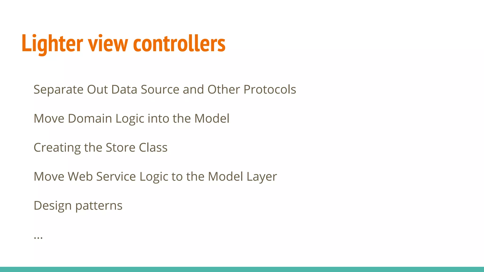 Lighter view controllers
Separate Out Data Source and Other Protocols
Move Domain Logic into the Model
Creating the Store Class
Move Web Service Logic to the Model Layer
Design patterns
...
 