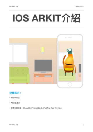 iOS ARKit 介紹 2018年年3⽉月1⽇日
IOS ARKIT介紹
硬體需求：
• iOS 11以上

• A9以上晶片

• 設備相容清單：iPhoneSE, iPhone6S以上, iPad Pro, iPad 2017以上 
iOS ARKit 介紹 1
 
