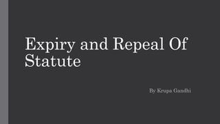 Expiry and Repeal Of
Statute
By Krupa Gandhi
 