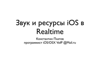 Звук и ресурсы iOS в 
Realtime 
Константин Платов 
программист iOS/OSX VoIP @Mail.ru 
 