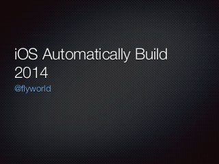 iOS Automatically Build
2014
@ﬂyworld
 