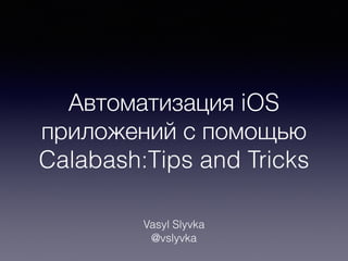 Автоматизация iOS 
приложений с помощью 
Calabash:Tips and Tricks 
Vasyl Slyvka 
@vslyvka 
 