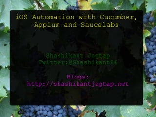 iOS Automation with Cucumber,
Appium and Saucelabs
Shashikant Jagtap
Twitter:@Shashikant86
Blogs:
http://shashikantjagtap.net
 