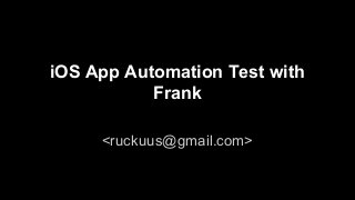 iOS App Automation Test with 
Frank 
<ruckuus@gmail.com> 
 