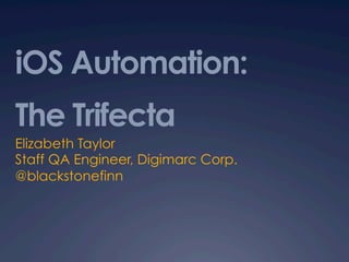 iOS Automation:
The Trifecta
Elizabeth Taylor
Staff QA Engineer, Digimarc Corp.
@blackstonefinn
 
