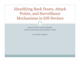 J O N A T H A N Z D Z I A R S K I
J O N A T H A N @ Z D Z I A R S K I . C O M
@ J Z D Z I A R S K I
Identifying Back Doors, Attack
Points, and Surveillance
Mechanisms in iOS Devices
 