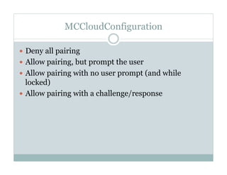 MCCloudConfiguration
—  Deny all pairing
—  Allow pairing, but prompt the user
—  Allow pairing with no user prompt (and while
locked)
—  Allow pairing with a challenge/response
 