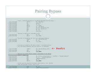 Pairing Bypass
; Check –[ MCProfileConnection hostMayPairWithOptions:challenge: ]
__text:0001938E LDR.W R0, [R8,#0xC]
__text:00019392 BL sub_5754
__text:00019396 CMP R0, #0
__text:00019398 BNE.W loc_19AA8
__text:0001939C LDR.W R1, [R8,#0x1C]
__text:000193A0 ADD R2, SP, #0x7E8+var_420
__text:000193A2 ADD R3, SP, #0x7E8+out
__text:000193A4 MOV R0, R4
__text:000193A6 BL sub_1F100
; Pairing is explicitly forbidden by MC
__text:000193AA CMP R0, #0
__text:000193AC BEQ.W loc_19AB0
; Pairing is allowed by MC, but with challenge/response
__text:000193B0 LDRB.W R0, [SP,#0x7E8+out]
__text:000193B4 CMP R0, #0
__text:000193B6 BNE.W loc_19AC2
; Pairing is allowed by MC while locked / untrusted without
; any challenge/response (pairing security is bypassed)
__text:000193BA LDRB.W R0, [SP,#0x7E8+var_420] <- Profit
__text:000193BE CMP R0, #0
__text:000193C0 BNE.W loc_19B06
; Pairing is allowed while locked / untrusted if the device
; doesn’t support it
__text:000193C4 MOV R0, #(cfstr_Hasspringboa_1 - 0x193D0) ; "HasSpringBoard"
__text:000193CC ADD R0, PC ; "HasSpringBoard"
__text:000193CE BLX _MGGetBoolAnswer
__text:000193D2 CMP R0, #1
__text:000193D4 BNE.W loc_19B06
; Actual pairing security routines (check device lock, whether
; user has pressed “Trust”, and so on)
__text:000193D8 MOVS R0, #0
__text:000193DA BLX _MKBGetDeviceLockState
 