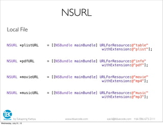 Local File
NSURL *plistURL = [[NSBundle mainBundle] URLForResource:@"table"
withExtension:@"plist"];
NSURL *pdfURL = [[NSBundle mainBundle] URLForResource:@"info"
withExtension:@"pdf"];
NSURL *movieURL = [[NSBundle mainBundle] URLForResource:@"movie"
withExtension:@"mp4"];
NSURL *musicURL = [[NSBundle mainBundle] URLForResource:@"music"
withExtension:@"mp3"];
NSURL
by Eakapong Kattiya www.ibluecode.com eak.k@ibluecode.com +66 086-673-2111
Wednesday, July 31, 13
 