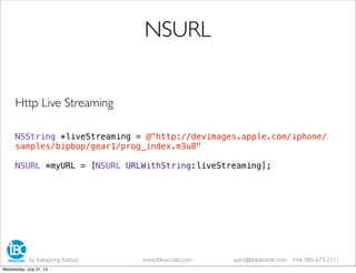 Http Live Streaming
NSString *liveStreaming = @"http://devimages.apple.com/iphone/
samples/bipbop/gear1/prog_index.m3u8"
NSURL *myURL = [NSURL URLWithString:liveStreaming];
NSURL
by Eakapong Kattiya www.ibluecode.com eak.k@ibluecode.com +66 086-673-2111
Wednesday, July 31, 13
 
